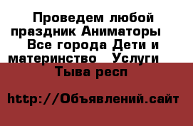 Проведем любой праздник.Аниматоры. - Все города Дети и материнство » Услуги   . Тыва респ.